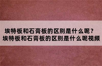 埃特板和石膏板的区别是什么呢？ 埃特板和石膏板的区别是什么呢视频